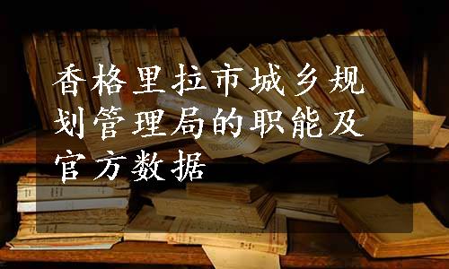 香格里拉市城乡规划管理局的职能及官方数据