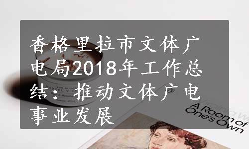 香格里拉市文体广电局2018年工作总结：推动文体广电事业发展