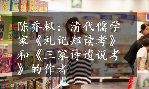 陈乔枞：清代儒学家《礼记郑读考》和《三家诗遗说考》的作者