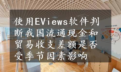 使用EViews软件判断我国流通现金和贸易收支差额是否受季节因素影响