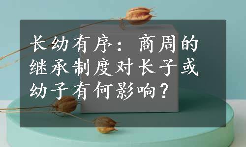 长幼有序：商周的继承制度对长子或幼子有何影响？