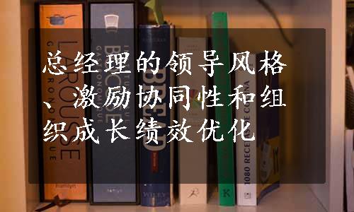 总经理的领导风格、激励协同性和组织成长绩效优化