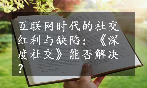 互联网时代的社交红利与缺陷：《深度社交》能否解决？