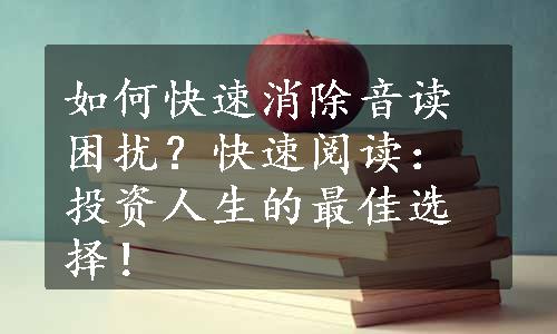 如何快速消除音读困扰？快速阅读：投资人生的最佳选择！