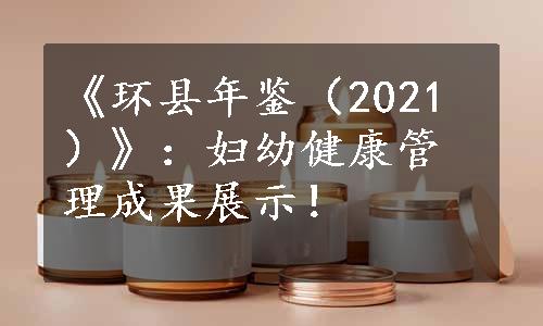 《环县年鉴（2021）》：妇幼健康管理成果展示！