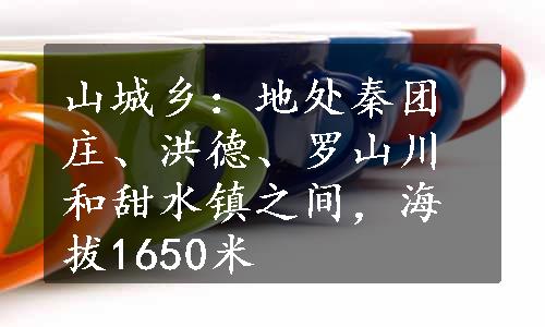 山城乡：地处秦团庄、洪德、罗山川和甜水镇之间，海拔1650米