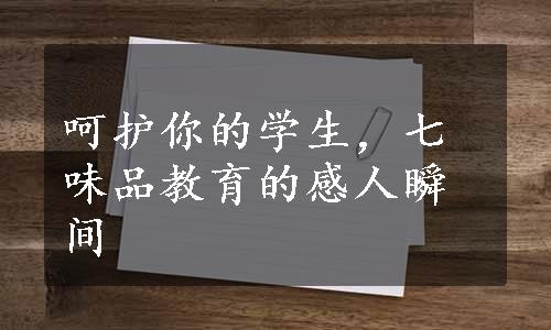 呵护你的学生，七味品教育的感人瞬间