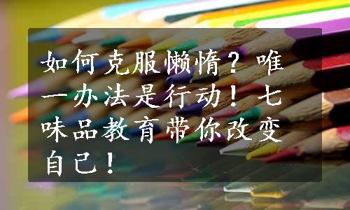 如何克服懒惰？唯一办法是行动！七味品教育带你改变自己！