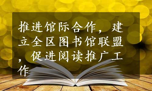 推进馆际合作，建立全区图书馆联盟，促进阅读推广工作