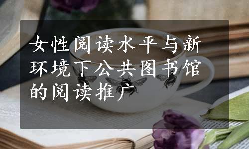 女性阅读水平与新环境下公共图书馆的阅读推广