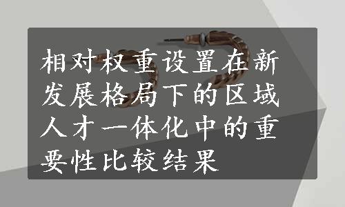 相对权重设置在新发展格局下的区域人才一体化中的重要性比较结果