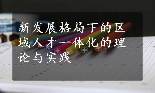 新发展格局下的区域人才一体化的理论与实践