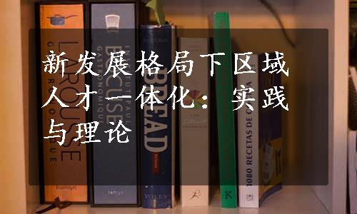 新发展格局下区域人才一体化：实践与理论