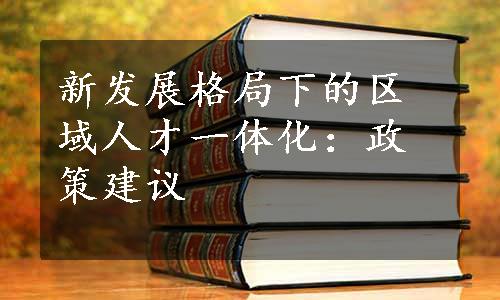 新发展格局下的区域人才一体化：政策建议