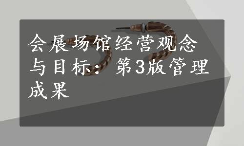 会展场馆经营观念与目标：第3版管理成果