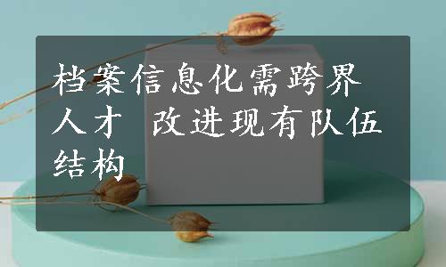 档案信息化需跨界人才 改进现有队伍结构