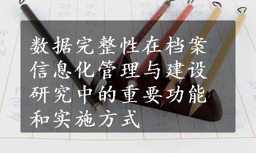 数据完整性在档案信息化管理与建设研究中的重要功能和实施方式