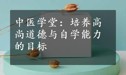 中医学堂：培养高尚道德与自学能力的目标