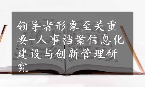 领导者形象至关重要-人事档案信息化建设与创新管理研究