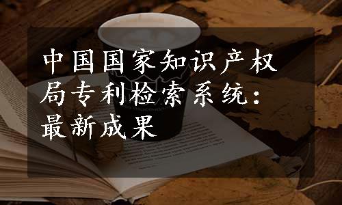 中国国家知识产权局专利检索系统：最新成果