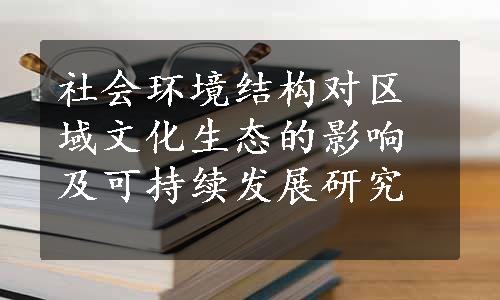 社会环境结构对区域文化生态的影响及可持续发展研究