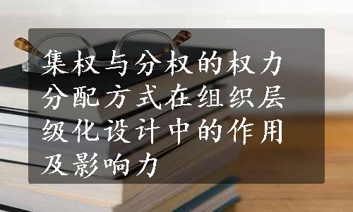 集权与分权的权力分配方式在组织层级化设计中的作用及影响力