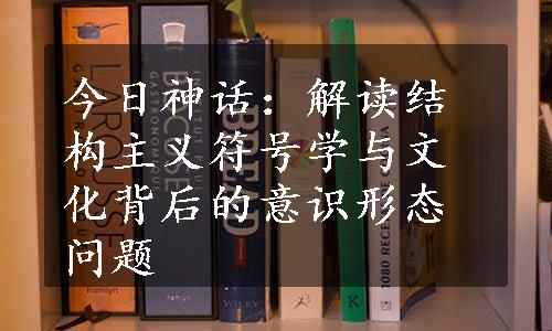 今日神话：解读结构主义符号学与文化背后的意识形态问题