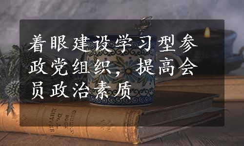 着眼建设学习型参政党组织，提高会员政治素质