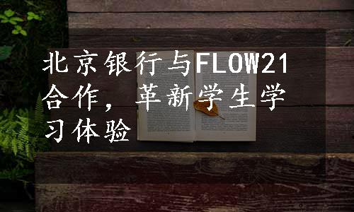 北京银行与FLOW21合作，革新学生学习体验