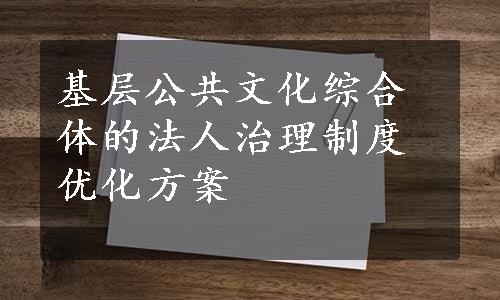 基层公共文化综合体的法人治理制度优化方案