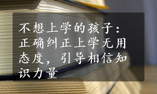 不想上学的孩子：正确纠正上学无用态度，引导相信知识力量