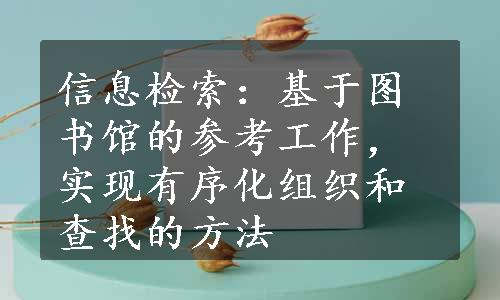 信息检索：基于图书馆的参考工作，实现有序化组织和查找的方法