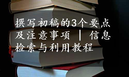 撰写初稿的3个要点及注意事项 | 信息检索与利用教程