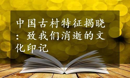 中国古村特征揭晓：致我们消逝的文化印记