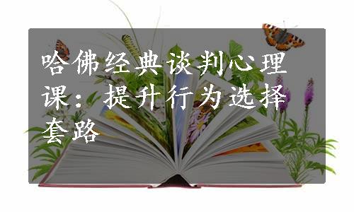 哈佛经典谈判心理课：提升行为选择套路