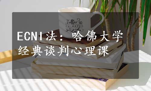 ECNI法：哈佛大学经典谈判心理课