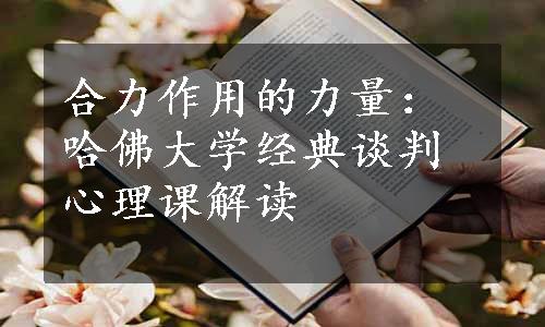 合力作用的力量：哈佛大学经典谈判心理课解读