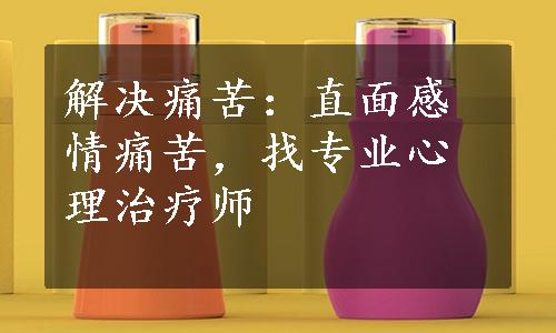 解决痛苦：直面感情痛苦，找专业心理治疗师