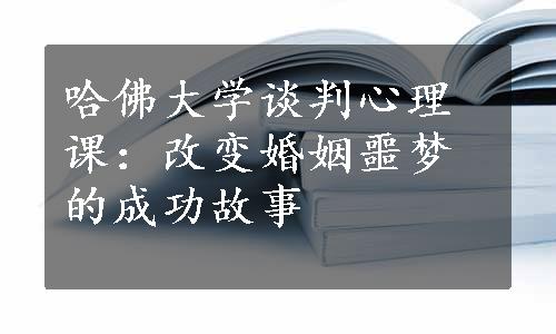 哈佛大学谈判心理课：改变婚姻噩梦的成功故事