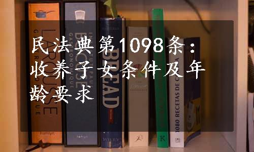 民法典第1098条：收养子女条件及年龄要求