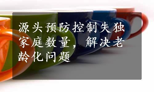 源头预防控制失独家庭数量，解决老龄化问题