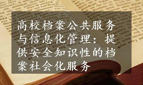 高校档案公共服务与信息化管理：提供安全知识性的档案社会化服务