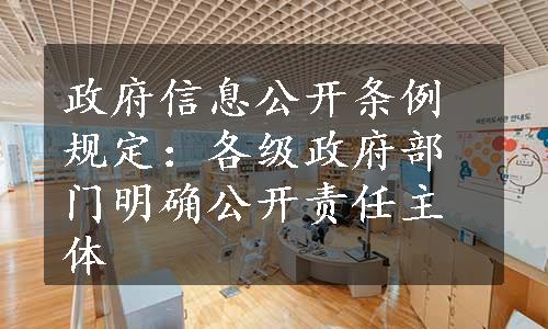 政府信息公开条例规定：各级政府部门明确公开责任主体