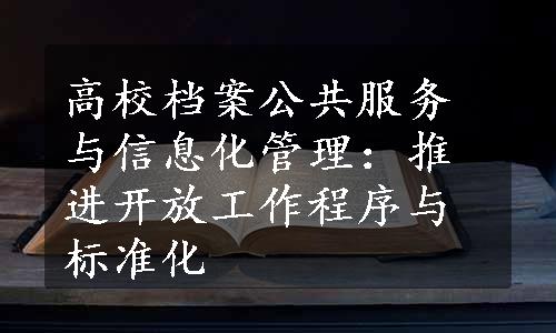 高校档案公共服务与信息化管理：推进开放工作程序与标准化