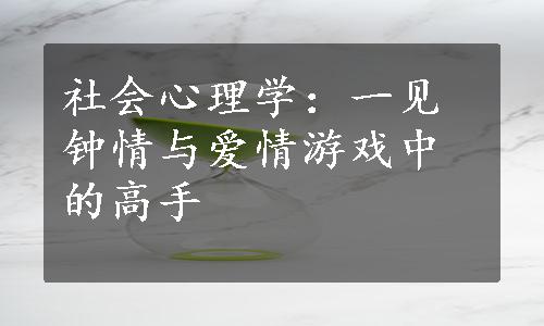 社会心理学：一见钟情与爱情游戏中的高手