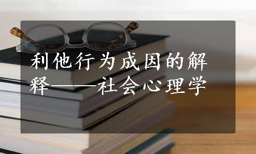 利他行为成因的解释——社会心理学