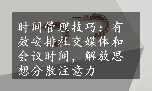 时间管理技巧：有效安排社交媒体和会议时间，解放思想分散注意力