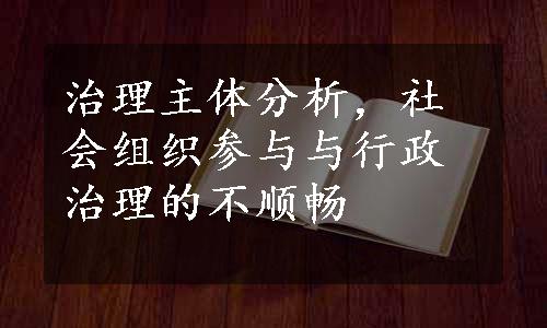 治理主体分析，社会组织参与与行政治理的不顺畅