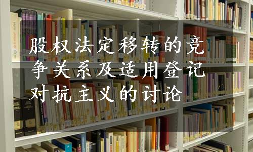 股权法定移转的竞争关系及适用登记对抗主义的讨论