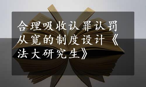 合理吸收认罪认罚从宽的制度设计《法大研究生》